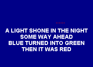 A LIGHT SHONE IN THE NIGHT
SOME WAY AHEAD
BLUE TURNED INTO GREEN
THEN IT WAS RED