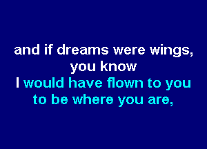 and if dreams were wings,
you know

I would have flown to you
to be where you are,