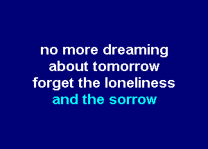 no more dreaming
about tomorrow

forget the loneliness
and the sorrow