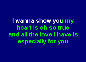 I wanna show you my
heart is oh so true

and all the love I have is
especially for you