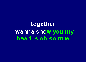 together

I wanna show you my
heart is oh so true
