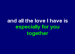 and all the love I have is

especially for you
together