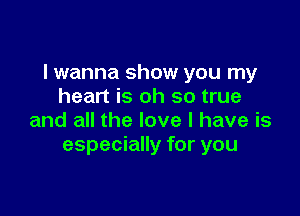 I wanna show you my
heart is oh so true

and all the love I have is
especially for you