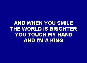 AND WHEN YOU SMILE
THE WORLD IS BRIGHTER
YOU TOUCH MY HAND
AND I'M A KING
