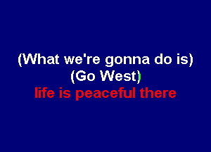 (What we're gonna do is)
(Go West)