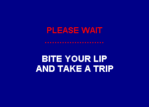 BITE YOUR LIP
AND TAKE A TRIP
