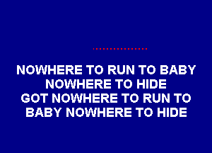 NOWHERE TO RUN T0 BABY
NOWHERE T0 HIDE
GOT NOWHERE TO RUN T0
BABY NOWHERE T0 HIDE