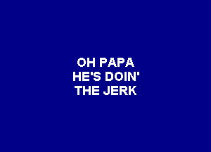 OH PAPA

HE'S DOIN'
THE JERK