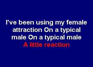 I've been using my female
attraction On a typical

male On a typical male