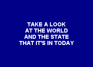 TAKE A LOOK
AT THE WORLD

AND THE STATE
THAT IT'S IN TODAY