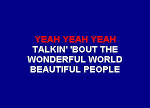 TALKIN' 'BOUT THE

WONDERFUL WORLD
BEAUTIFUL PEOPLE