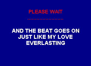 AND THE BEAT GOES ON

JUST LIKE MY LOVE
EVERLASTING