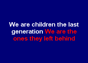 We are children the last

generation