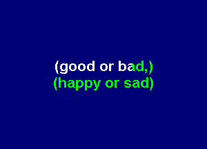 (good or bad,)

(happy or sad)