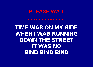 TIME WAS ON MY SIDE
WHEN I WAS RUNNING
DOWN THE STREET
IT WAS NO

BIND BIND BIND l