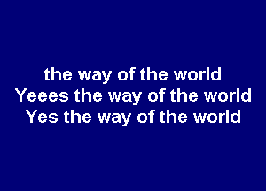 the way of the world

Yeees the way of the world
Yes the way of the world