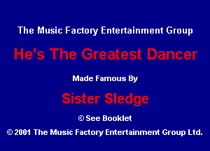 The Music Factory Entertainment Group

Made Famous By

See Booklet
2001 The Music Factory Entenainment Group Ltd.