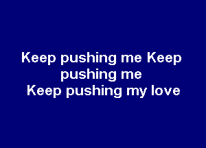 Keep pushing me Keep

pushing me
Keep pushing my love