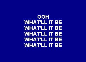 OOH
WHAT'LL IT BE
WHAT'LL IT BE

WHAT'LL IT BE
WHAT'LL IT BE
WHAT'LL IT BE