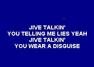 JIVE TALKIN'
YOU TELLING ME LIES YEAH
JIVE TALKIN'
YOU WEAR A DISGUISE