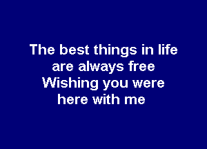 The best things in life
are always free

Wishing you were
here with me