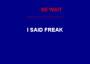 I SAID FREAK