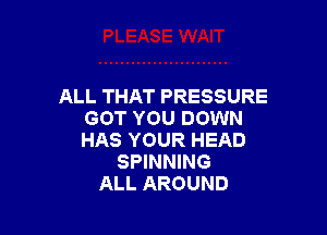 ALL THAT PRESSURE

GOT YOU DOWN
HAS YOUR HEAD
SPINNING
ALL AROUND