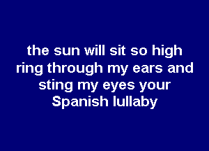 the sun will sit so high
ring through my ears and

sting my eyes your
Spanish lullaby
