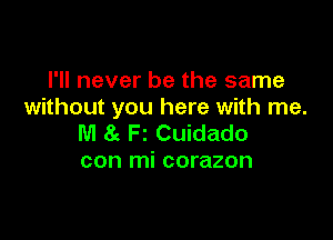 I'll never be the same
without you here with me.

M an Fz Cuidado
con mi corazon