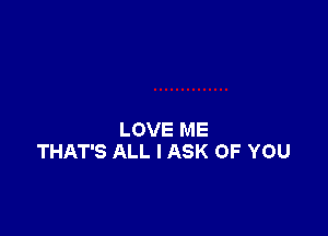 LOVE ME
THAT'S ALL I ASK OF YOU