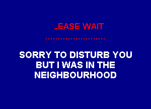 SORRY TO DISTURB YOU
BUT I WAS IN THE
NEIGHBOURHOOD