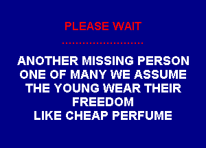 ANOTHER MISSING PERSON
ONE OF MANY WE ASSUME
THE YOUNG WEAR THEIR
FREEDOM
LIKE CHEAP PERFUME