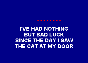 I'VE HAD NOTHING

BUT BAD LUCK
SINCE THE DAY I SAW
THE CAT AT MY DOOR