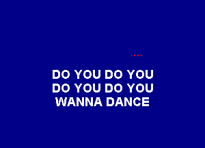 DO YOU DO YOU
DO YOU DO YOU
WANNA DANCE