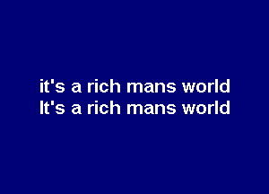 it's a rich mans world

It's a rich mans world