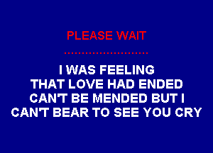 I WAS FEELING
THAT LOVE HAD ENDED
CAN'T BE MENDED BUT I
CAN'T BEAR TO SEE YOU CRY