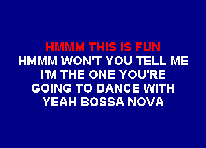 HMMM WON'T YOU TELL ME
I'M THE ONE YOU'RE
GOING TO DANCE WITH
YEAH BOSSA NOVA