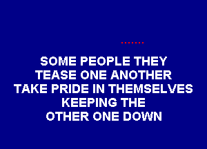SOME PEOPLE THEY
TEASE ONE ANOTHER
TAKE PRIDE IN THEMSELVES
KEEPING THE
OTHER ONE DOWN