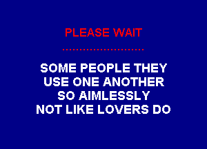 SOME PEOPLE THEY
USE ONE ANOTHER
SO AIMLESSLY
NOT LIKE LOVERS DO

g