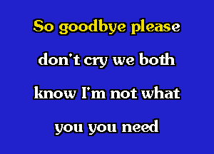 So goodbye please
don't cry we both

know I'm not what

you you need