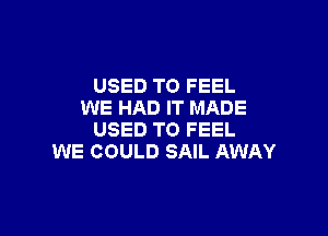 USED TO FEEL
WE HAD IT MADE

USED TO FEEL
WE COULD SAIL AWAY