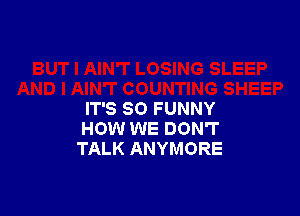 IT'S SO FUNNY
HOW WE DON'T
TALK ANYMORE