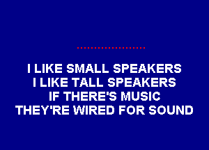 I LIKE SMALL SPEAKERS
I LIKE TALL SPEAKERS
IF THERE'S MUSIC
THEY'RE WIRED FOR SOUND