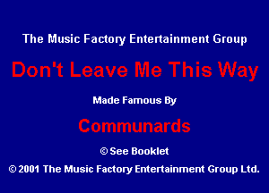 The Music Factory Entertainment Group

Made Famous By

See Booklet
2001 The Music Factory Entenainment Group Ltd.