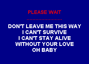 DON'T LEAVE ME THIS WAY
I CAN'T SURVIVE
I CAN'T STAY ALIVE
WITHOUT YOUR LOVE
OH BABY