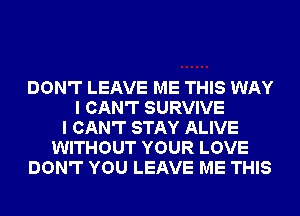 DON'T LEAVE ME THIS WAY
I CAN'T SURVIVE
I CAN'T STAY ALIVE
WITHOUT YOUR LOVE
DON'T YOU LEAVE ME THIS