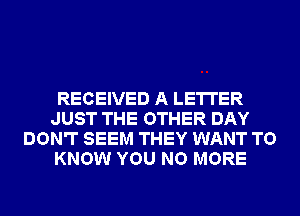 RECEIVED A LETTER
JUST THE OTHER DAY
DON'T SEEM THEY WANT TO
KNOW YOU NO MORE
