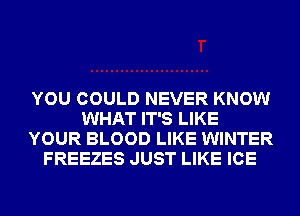 YOU COULD NEVER KNOW
WHAT IT'S LIKE
YOUR BLOOD LIKE WINTER
FREEZES JUST LIKE ICE