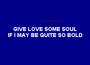 GIVE LOVE SOME SOUL

IF I MAY BE QUITE SO BOLD