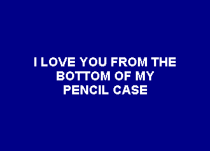 I LOVE YOU FROM THE

BOTTOM OF MY
PENCIL CASE
